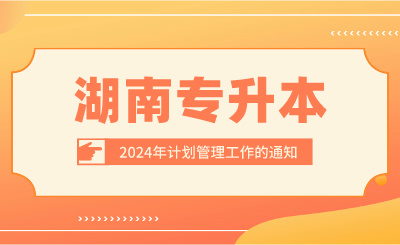關于做好2024年湖南專升本計劃管理工作的通知