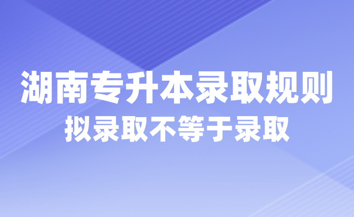 2024年湖南專升本錄取規則，擬錄取不等于錄取