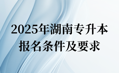 2025年湖南專升本報名條件及要求是什么？
