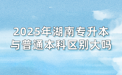 2025年湖南專升本與普通本科區別大嗎?