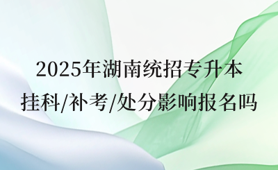 2025年湖南統招專升本掛科/補考/處分影響報名嗎?