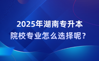 2025年湖南專升本院校專業(yè)怎么選擇呢？