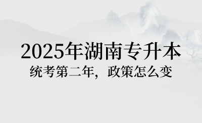 2025年湖南專升本統(tǒng)考第二年,政策怎么變?