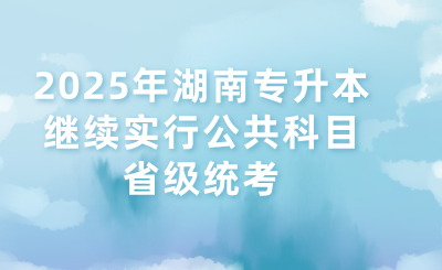2025年湖南專升本繼續(xù)實(shí)行公共科目省級統(tǒng)考