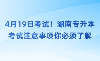 4月19日考試！湖南專升本考試注意事項你必須了解