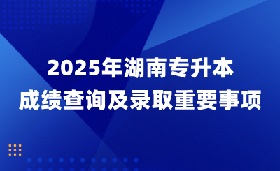 2025年湖南專升本成績(jī)查詢及錄取重要事項(xiàng)!